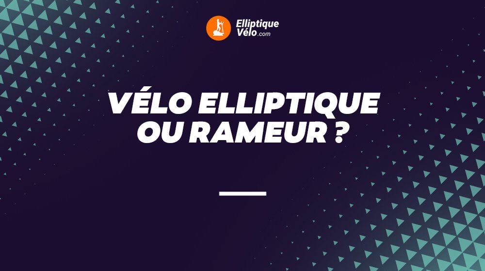 VELO ELLIPTIQUE OU RAMEUR​