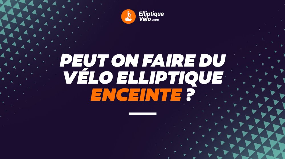 PEUT ON FAIRE DU VÉLO ELLIPTIQUE ENCEINTE?​