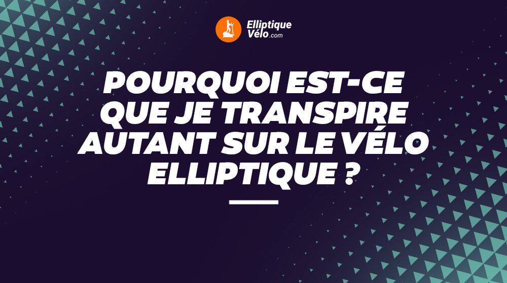 POURQUOI EST-CE QUE JE TRANSPIRE AUTANT SUR LE VÉLO ELLIPTIQUE​