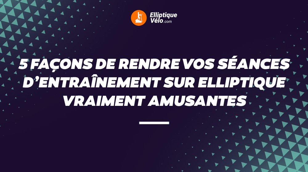 5 FAÇONS DE RENDRE VOS SÉANCES D'ENTRAÎNEMENT SUR ELLIPTIQUE VRAIMENT AMUSANTES