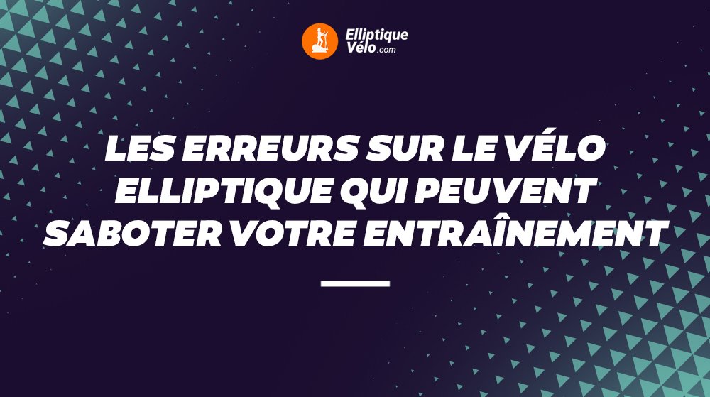 LES ERREURS SUR LE VÉLO ELLIPTIQUE QUI PEUVENT SABOTER VOTRE ENTRAÎNEMENT