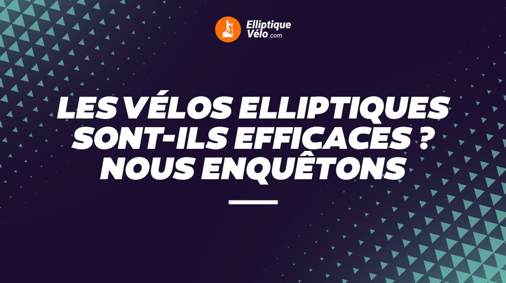 LES ELLIPTIQUES SONT-ILS EFFICACES ? NOUS ENQUÊTONS